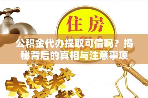 米易公积金代办提取可信吗？揭秘背后的真相与注意事项
