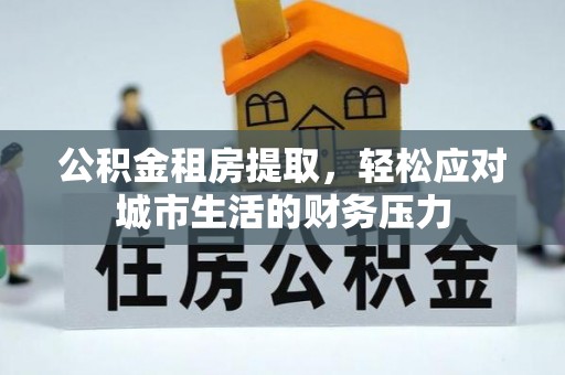 米易公积金租房提取，轻松应对城市生活的财务压力