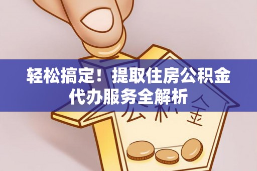 米易轻松搞定！提取住房公积金代办服务全解析