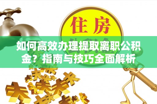 米易如何高效办理提取离职公积金？指南与技巧全面解析