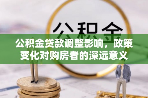 米易公积金贷款调整影响，政策变化对购房者的深远意义