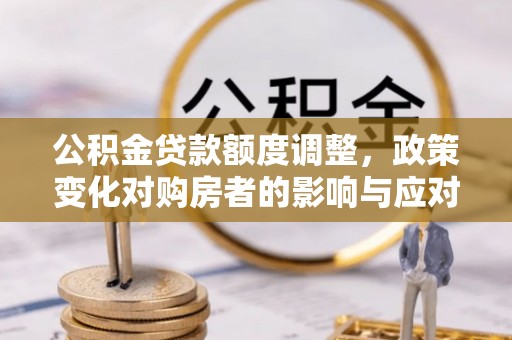 米易公积金贷款额度调整，政策变化对购房者的影响与应对策略