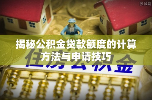 米易揭秘公积金贷款额度的计算方法与申请技巧