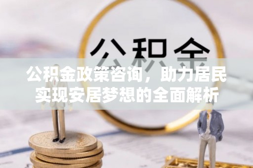 米易公积金政策咨询，助力居民实现安居梦想的全面解析