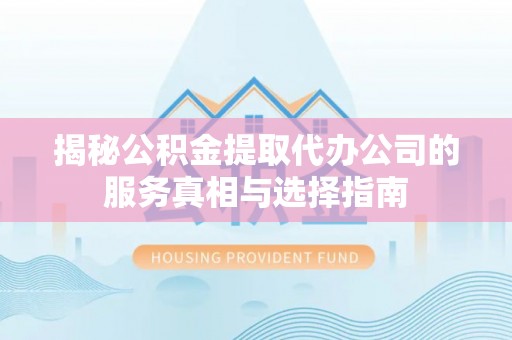米易揭秘公积金提取代办公司的服务真相与选择指南