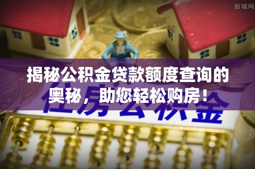 米易揭秘公积金贷款额度查询的奥秘，助您轻松购房！