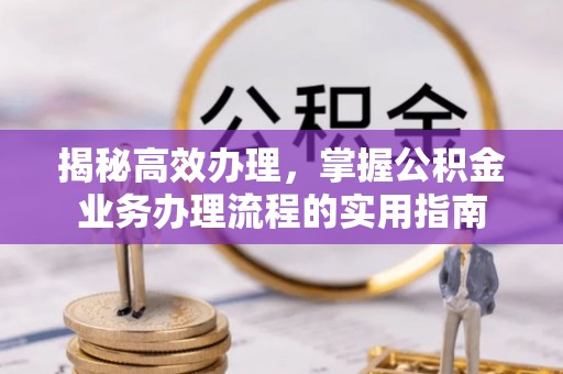 米易揭秘高效办理，掌握公积金业务办理流程的实用指南
