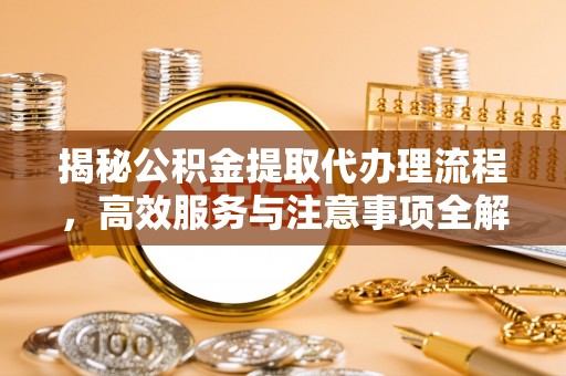 米易揭秘公积金提取代办理流程，高效服务与注意事项全解析
