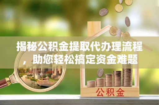 米易揭秘公积金提取代办理流程，助您轻松搞定资金难题