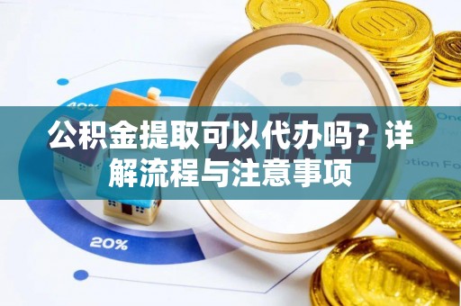 米易公积金提取可以代办吗？详解流程与注意事项