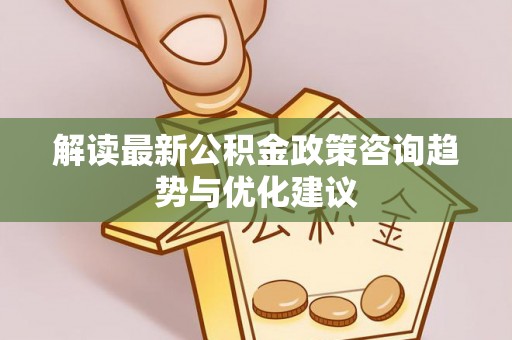 米易解读最新公积金政策咨询趋势与优化建议