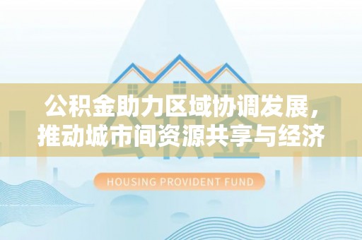 米易公积金助力区域协调发展，推动城市间资源共享与经济均衡发展
