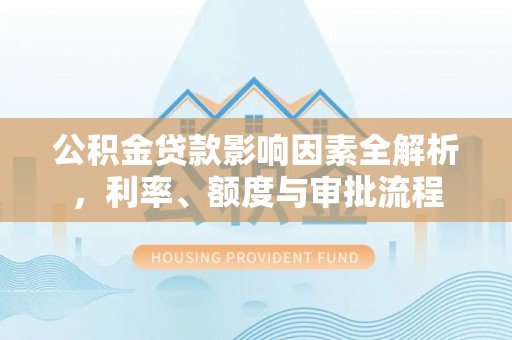 米易公积金贷款影响因素全解析，利率、额度与审批流程