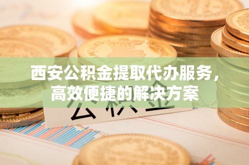 米易西安公积金提取代办服务，高效便捷的解决方案