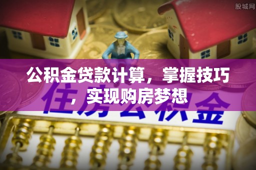 米易公积金贷款计算，掌握技巧，实现购房梦想