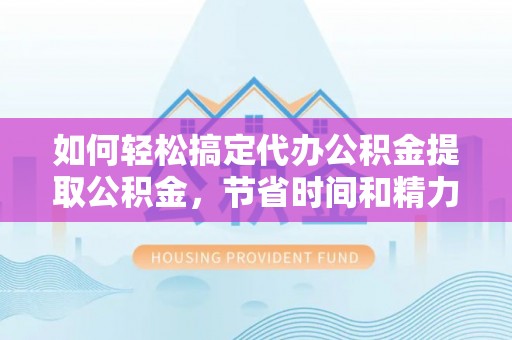 米易如何轻松搞定代办公积金提取公积金，节省时间和精力的秘密武器