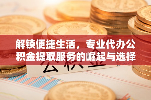 米易解锁便捷生活，专业代办公积金提取服务的崛起与选择