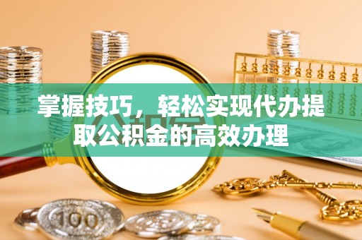 米易掌握技巧，轻松实现代办提取公积金的高效办理