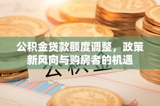米易公积金贷款额度调整，政策新风向与购房者的机遇