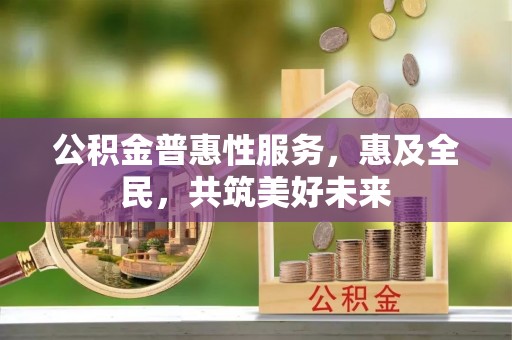米易公积金普惠性服务，惠及全民，共筑美好未来