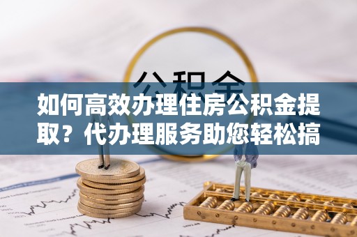 米易如何高效办理住房公积金提取？代办理服务助您轻松搞定
