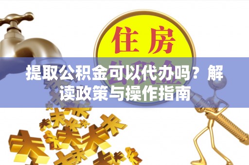 米易提取公积金可以代办吗？解读政策与操作指南
