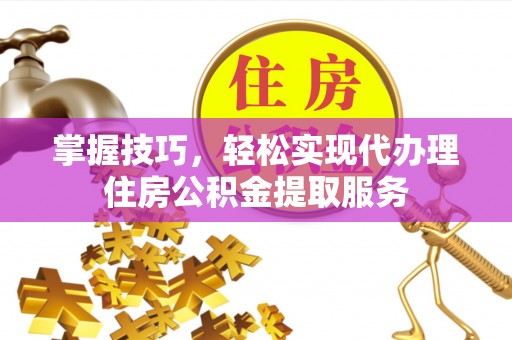 米易掌握技巧，轻松实现代办理住房公积金提取服务