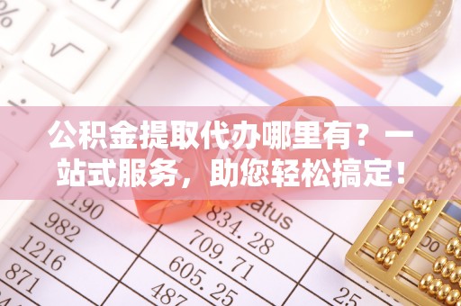 米易公积金提取代办哪里有？一站式服务，助您轻松搞定！