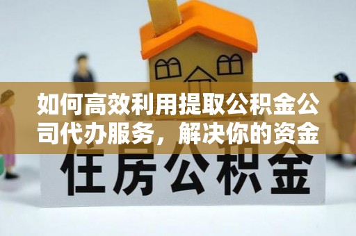 米易如何高效利用提取公积金公司代办服务，解决你的资金难题