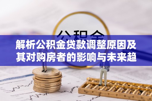 米易解析公积金贷款调整原因及其对购房者的影响与未来趋势