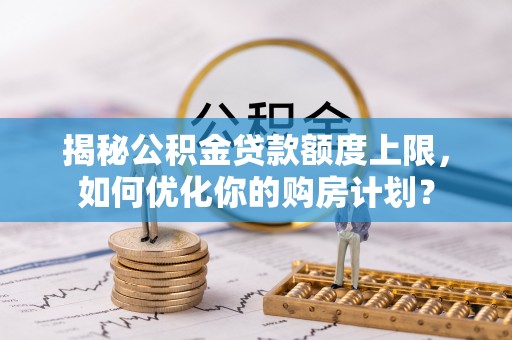 米易揭秘公积金贷款额度上限，如何优化你的购房计划？
