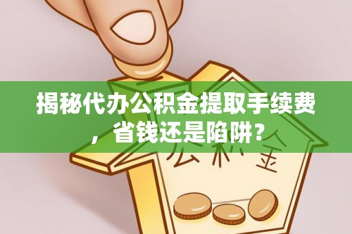 米易揭秘代办公积金提取手续费，省钱还是陷阱？