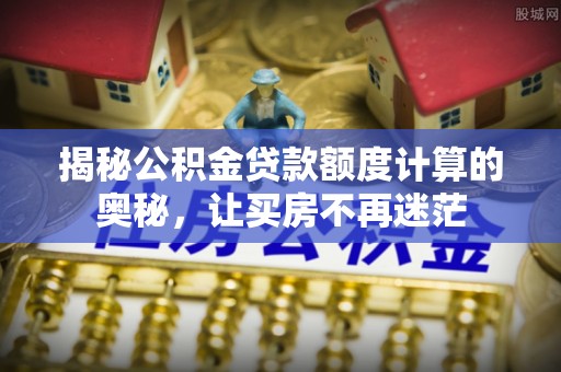 米易揭秘公积金贷款额度计算的奥秘，让买房不再迷茫