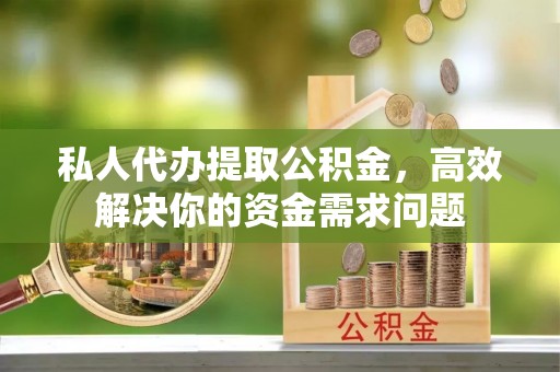 米易私人代办提取公积金，高效解决你的资金需求问题