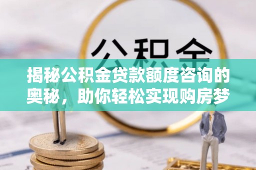 米易揭秘公积金贷款额度咨询的奥秘，助你轻松实现购房梦想