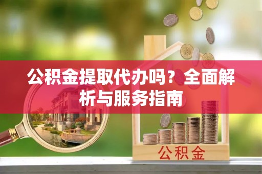 米易公积金提取代办吗？全面解析与服务指南