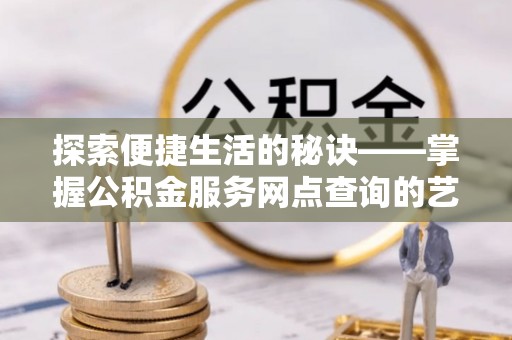 米易探索便捷生活的秘诀——掌握公积金服务网点查询的艺术