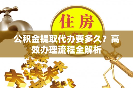 米易公积金提取代办要多久？高效办理流程全解析