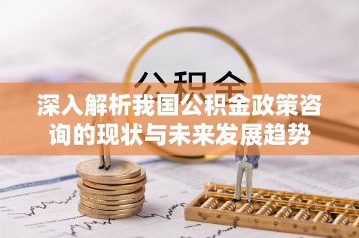 米易深入解析我国公积金政策咨询的现状与未来发展趋势