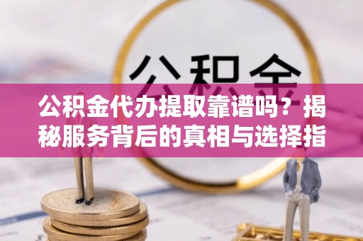 米易公积金代办提取靠谱吗？揭秘服务背后的真相与选择指南