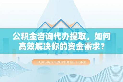 米易公积金咨询代办提取，如何高效解决你的资金需求？