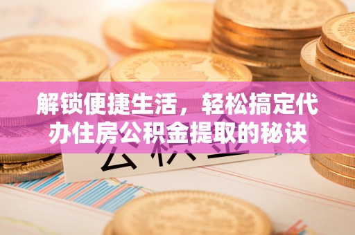 米易解锁便捷生活，轻松搞定代办住房公积金提取的秘诀