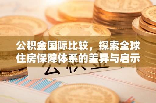 米易公积金国际比较，探索全球住房保障体系的差异与启示
