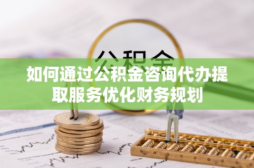 米易如何通过公积金咨询代办提取服务优化财务规划
