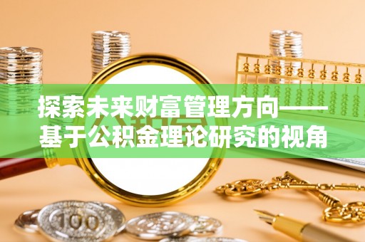 米易探索未来财富管理方向——基于公积金理论研究的视角