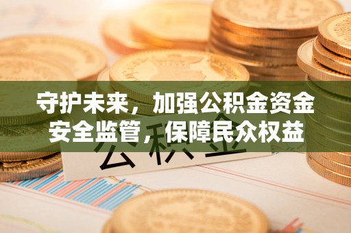 米易守护未来，加强公积金资金安全监管，保障民众权益