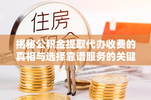 米易揭秘公积金提取代办收费的真相与选择靠谱服务的关键