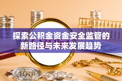 米易探索公积金资金安全监管的新路径与未来发展趋势