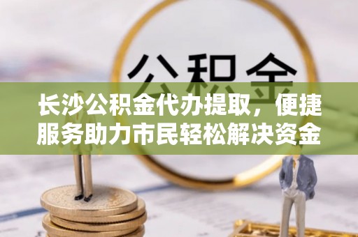 米易长沙公积金代办提取，便捷服务助力市民轻松解决资金需求
