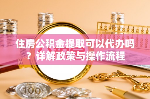 米易住房公积金提取可以代办吗？详解政策与操作流程